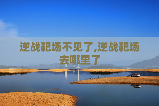 逆战靶场不见了,逆战靶场去哪里了