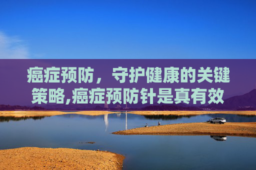 癌症预防，守护健康的关键策略,癌症预防针是真有效吗