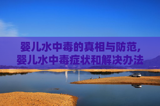 婴儿水中毒的真相与防范,婴儿水中毒症状和解决办法