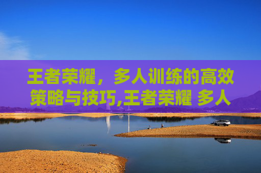王者荣耀，多人训练的高效策略与技巧,王者荣耀 多人训练模式在哪