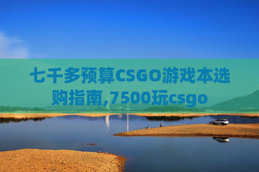 七千多预算CSGO游戏本选购指南,7500玩csgo