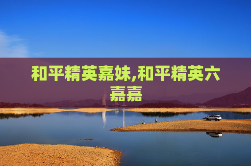 和平精英嘉妹,和平精英六嘉嘉