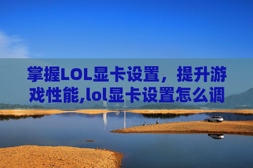 掌握LOL显卡设置，提升游戏性能,lol显卡设置怎么调最好