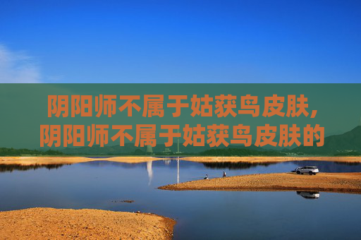 阴阳师不属于姑获鸟皮肤,阴阳师不属于姑获鸟皮肤的有哪些