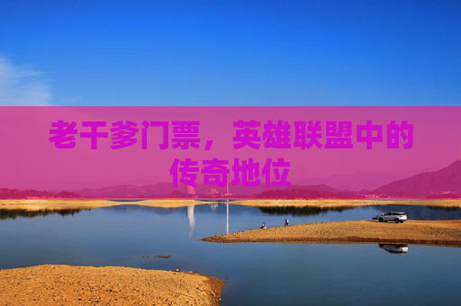 老干爹门票，英雄联盟中的传奇地位