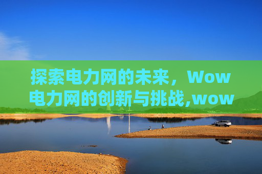 探索电力网的未来，Wow电力网的创新与挑战,wow电力网怎么接入封印