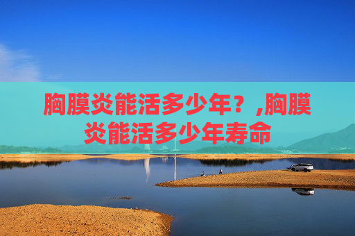 胸膜炎能活多少年？,胸膜炎能活多少年寿命