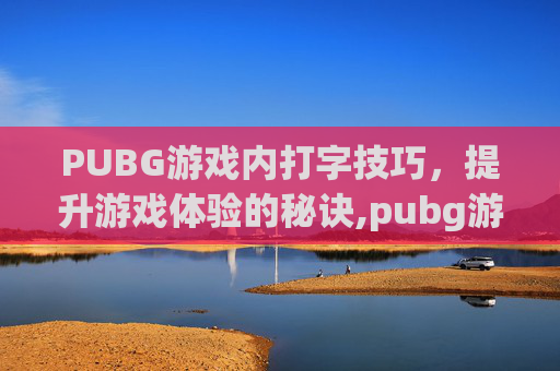 PUBG游戏内打字技巧，提升游戏体验的秘诀,pubg游戏内打字聊天