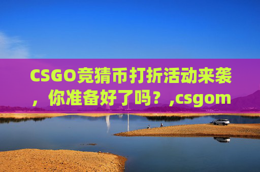 CSGO竞猜币打折活动来袭，你准备好了吗？,csgomajor竞猜币