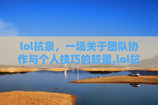 lol抗泉，一场关于团队协作与个人技巧的较量,lol抗泉水的最高纪录