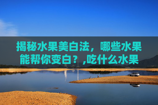 揭秘水果美白法，哪些水果能帮你变白？,吃什么水果能变白吃什么水果会变黑