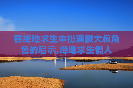 在绝地求生中扮演假大叔角色的启示,绝地求生假人