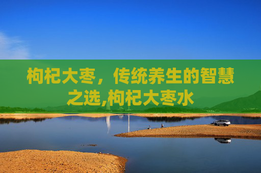 枸杞大枣，传统养生的智慧之选,枸杞大枣水