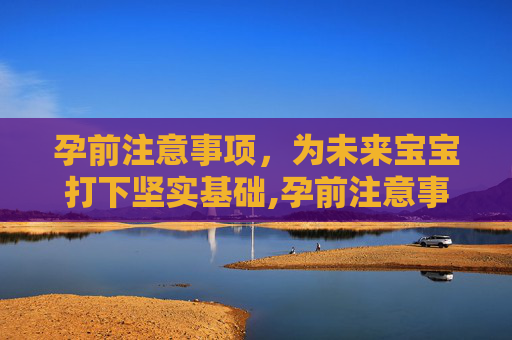 孕前注意事项，为未来宝宝打下坚实基础,孕前注意事项及禁忌