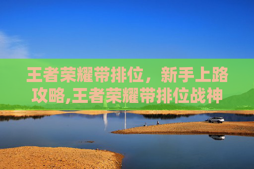 王者荣耀带排位，新手上路攻略,王者荣耀带排位战神称号和匹配的队友机制有关系吗