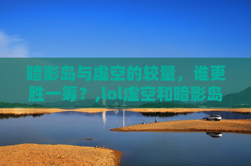 暗影岛与虚空的较量，谁更胜一筹？,lol虚空和暗影岛