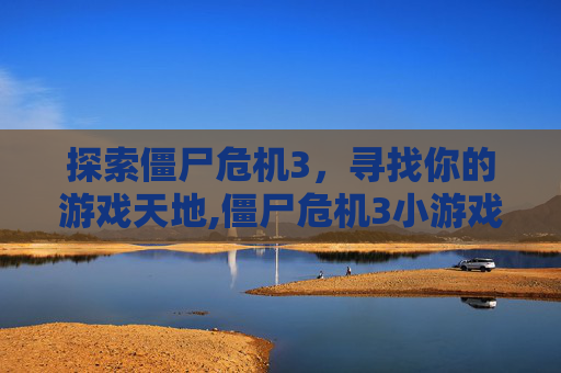 探索僵尸危机3，寻找你的游戏天地,僵尸危机3小游戏哪里还有