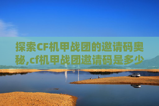 探索CF机甲战团的邀请码奥秘,cf机甲战团邀请码是多少