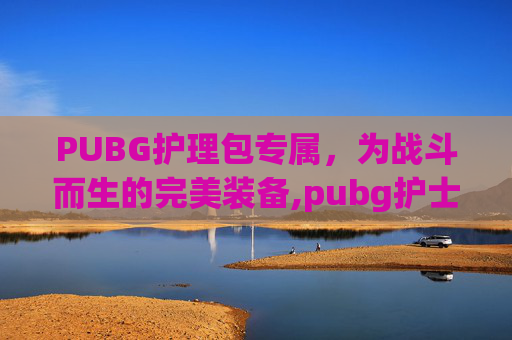 PUBG护理包专属，为战斗而生的完美装备,pubg护士套