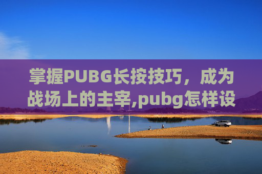 掌握PUBG长按技巧，成为战场上的主宰,pubg怎样设置长按打开背包