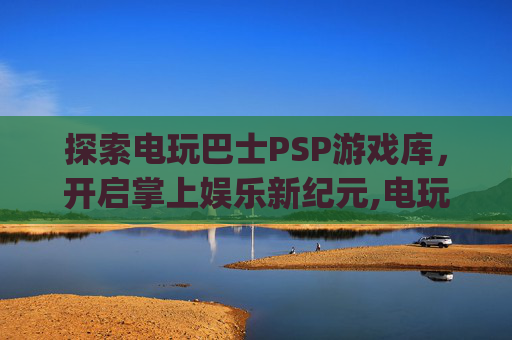 探索电玩巴士PSP游戏库，开启掌上娱乐新纪元,电玩巴士psp游戏库下载安装