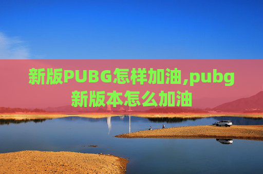 新版PUBG怎样加油,pubg新版本怎么加油