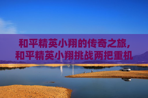 和平精英小翔的传奇之旅,和平精英小翔挑战两把重机枪吃鸡勇夺16杀