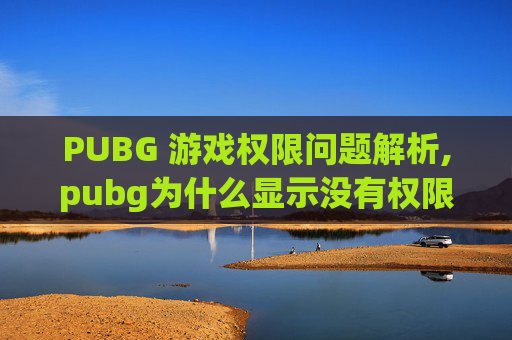PUBG 游戏权限问题解析,pubg为什么显示没有权限