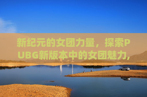 新纪元的女团力量，探索PUBG新版本中的女团魅力,pubg女团皮肤