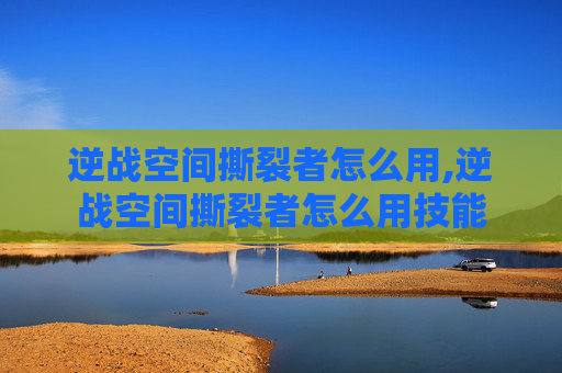 逆战空间撕裂者怎么用,逆战空间撕裂者怎么用技能