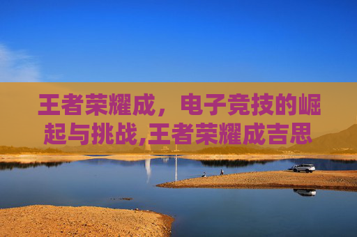 王者荣耀成，电子竞技的崛起与挑战,王者荣耀成吉思汗哪去了
