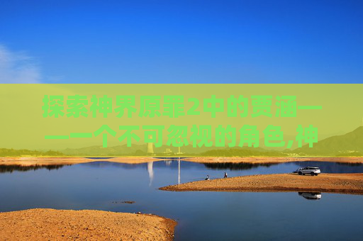 探索神界原罪2中的贾涵——一个不可忽视的角色,神界原罪2贾涵任务流程