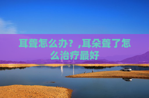 耳聋怎么办？,耳朵聋了怎么治疗最好