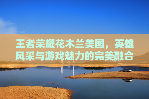 王者荣耀花木兰美图，英雄风采与游戏魅力的完美融合,王者荣耀花木兰美图壁纸
