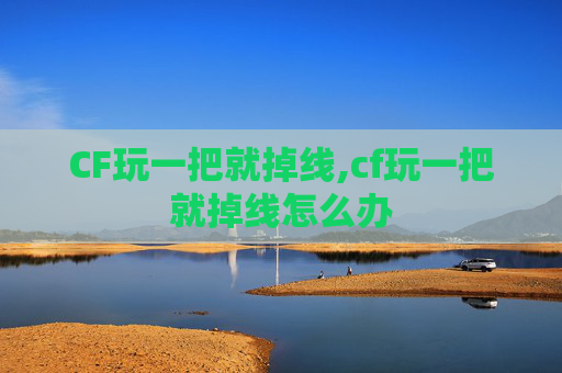 CF玩一把就掉线,cf玩一把就掉线怎么办