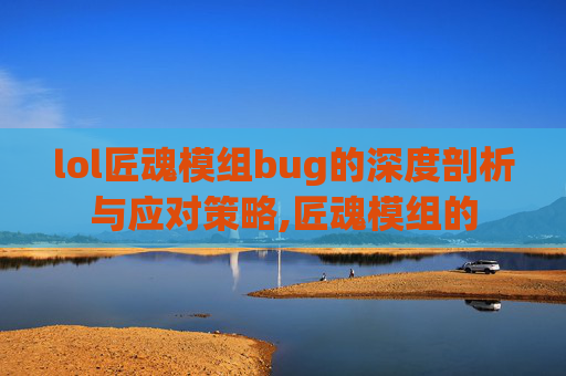 lol匠魂模组bug的深度剖析与应对策略,匠魂模组的