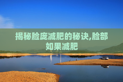 揭秘脸庞减肥的秘诀,脸部如果减肥