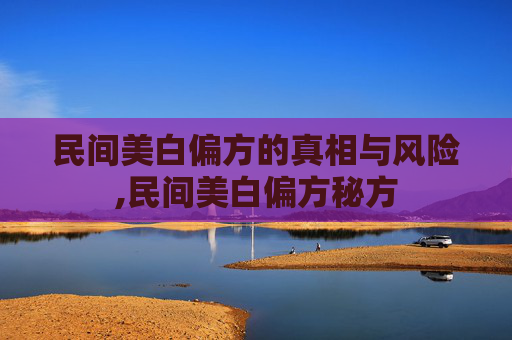 民间美白偏方的真相与风险,民间美白偏方秘方