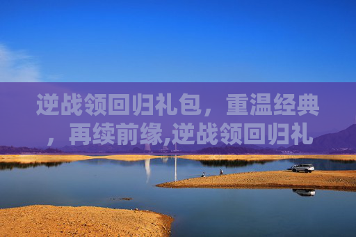 逆战领回归礼包，重温经典，再续前缘,逆战领回归礼包是什么
