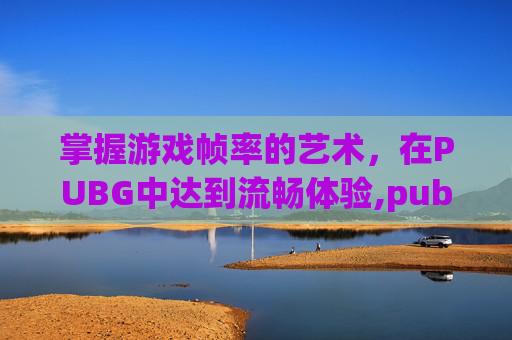掌握游戏帧率的艺术，在PUBG中达到流畅体验,pubg帧率多少比较顺畅