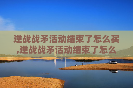 逆战战矛活动结束了怎么买,逆战战矛活动结束了怎么买东西