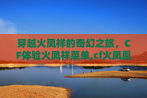 穿越火凤祥的奇幻之旅，CF体验火凤祥菜单,cf火凤凰