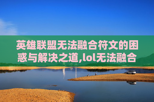 英雄联盟无法融合符文的困惑与解决之道,lol无法融合符文怎么解决