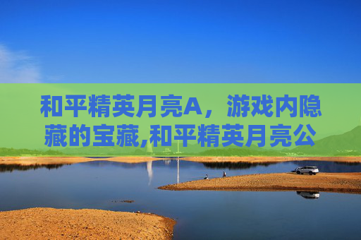 和平精英月亮A，游戏内隐藏的宝藏,和平精英月亮公主图片
