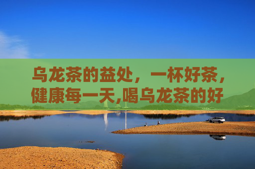 乌龙茶的益处，一杯好茶，健康每一天,喝乌龙茶的好处与功效
