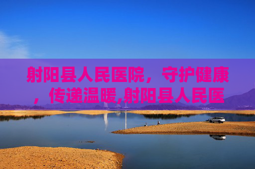 射阳县人民医院，守护健康，传递温暖,射阳县人民医院官网