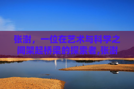 张澍，一位在艺术与科学之间架起桥梁的探索者,张澍简历 个人资料