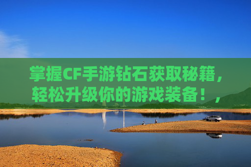 掌握CF手游钻石获取秘籍，轻松升级你的游戏装备！,cf手游怎么最快获得钻石