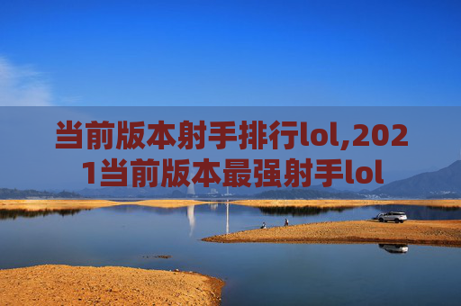 当前版本射手排行lol,2021当前版本最强射手lol