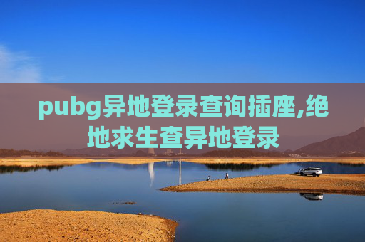 pubg异地登录查询插座,绝地求生查异地登录